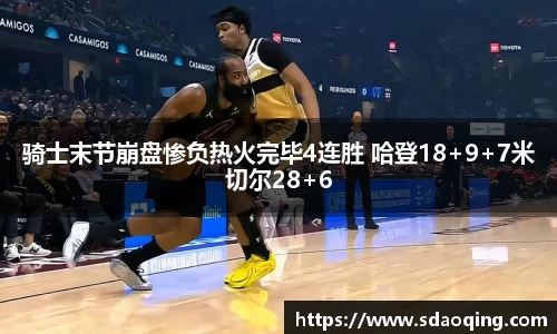骑士末节崩盘惨负热火完毕4连胜 哈登18+9+7米切尔28+6