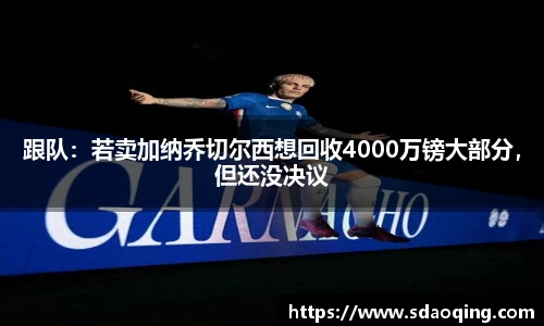 跟队：若卖加纳乔切尔西想回收4000万镑大部分，但还没决议